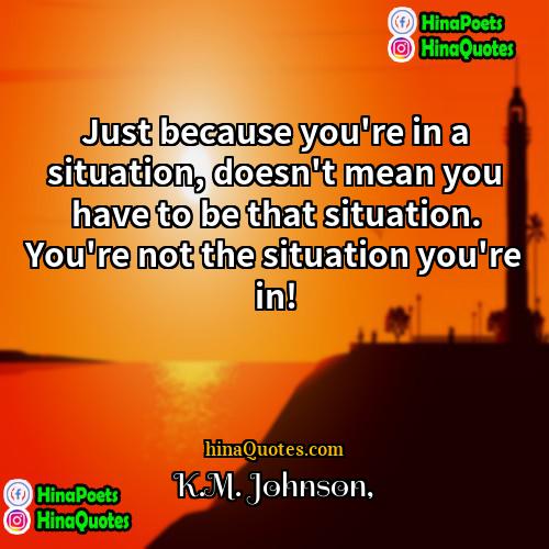 KM Johnson Quotes | Just because you're in a situation, doesn't